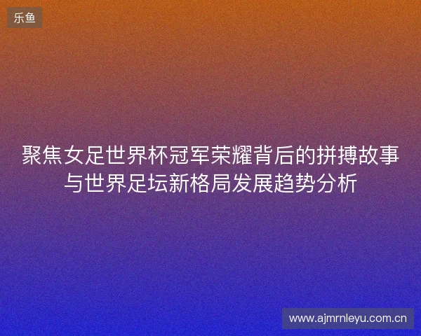 聚焦女足世界杯冠军荣耀背后的拼搏故事与世界足坛新格局发展趋势分析