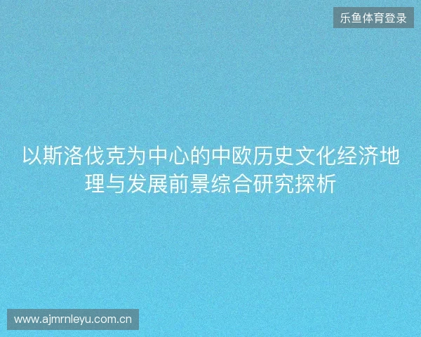 以斯洛伐克为中心的中欧历史文化经济地理与发展前景综合研究探析