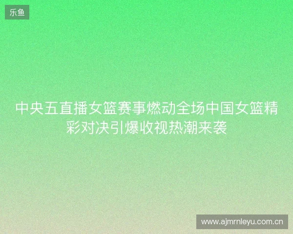中央五直播女篮赛事燃动全场中国女篮精彩对决引爆收视热潮来袭
