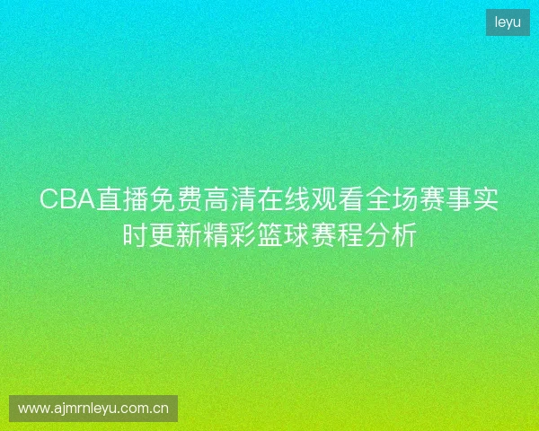 CBA直播免费高清在线观看全场赛事实时更新精彩篮球赛程分析